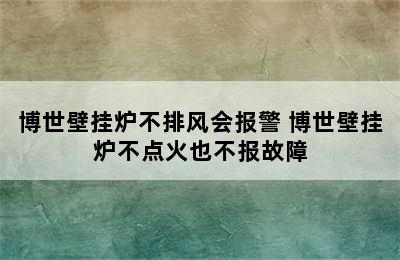 博世壁挂炉不排风会报警 博世壁挂炉不点火也不报故障